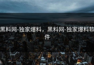 黑料网-独家爆料，黑料网-独家爆料软件