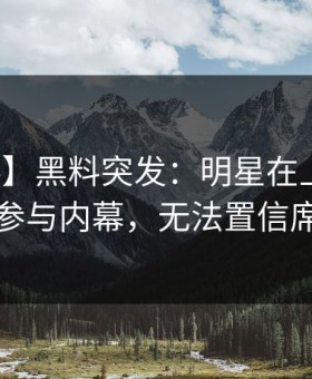【爆料】黑料突发：明星在上午时段被曝曾参与内幕，无法置信席卷全网