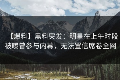 【爆料】黑料突发：明星在上午时段被曝曾参与内幕，无法置信席卷全网