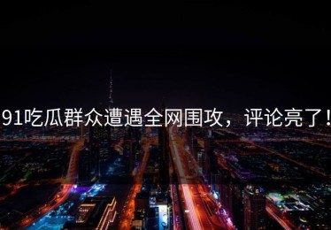 91吃瓜群众遭遇全网围攻，评论亮了！