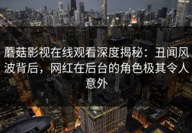 蘑菇影视在线观看深度揭秘：丑闻风波背后，网红在后台的角色极其令人意外