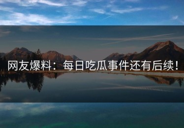 网友爆料：每日吃瓜事件还有后续！