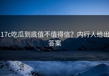 17c吃瓜到底值不值得信？内行人给出答案