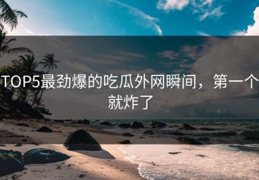 TOP5最劲爆的吃瓜外网瞬间，第一个就炸了