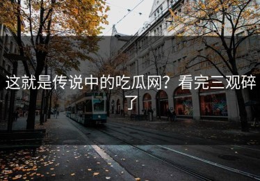 这就是传说中的吃瓜网？看完三观碎了