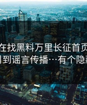 你以为在找黑料万里长征首页，其实在被引到谣言传播…有个隐藏套路