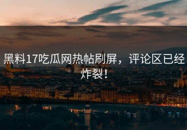 黑料17吃瓜网热帖刷屏，评论区已经炸裂！