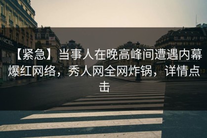 【紧急】当事人在晚高峰间遭遇内幕 爆红网络，秀人网全网炸锅，详情点击