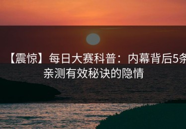 【震惊】每日大赛科普：内幕背后5条亲测有效秘诀的隐情