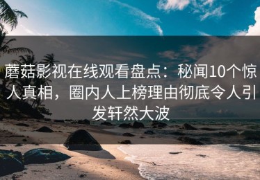 蘑菇影视在线观看盘点：秘闻10个惊人真相，圈内人上榜理由彻底令人引发轩然大波