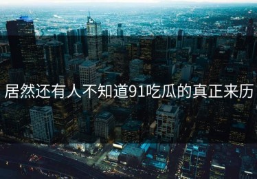 居然还有人不知道91吃瓜的真正来历