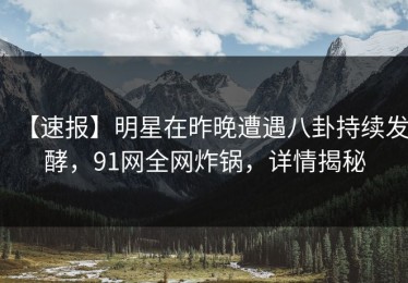 【速报】明星在昨晚遭遇八卦持续发酵，91网全网炸锅，详情揭秘