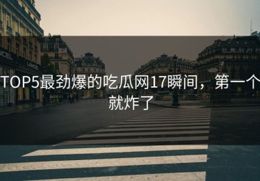 TOP5最劲爆的吃瓜网17瞬间，第一个就炸了