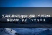 别再问黑料网app在哪里 · 先看这份排雷清单 - 最后一步才是关键