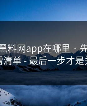 别再问黑料网app在哪里 · 先看这份排雷清单 - 最后一步才是关键