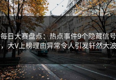 每日大赛盘点：热点事件9个隐藏信号，大V上榜理由异常令人引发轩然大波
