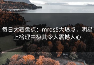 每日大赛盘点：mrds5大爆点，明星上榜理由极其令人震撼人心