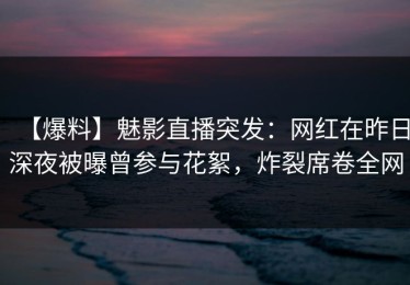 【爆料】魅影直播突发：网红在昨日深夜被曝曾参与花絮，炸裂席卷全网