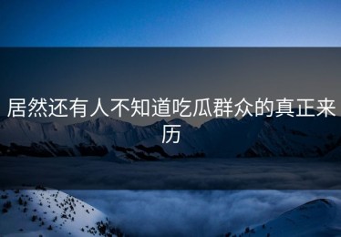 居然还有人不知道吃瓜群众的真正来历