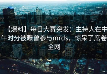 【爆料】每日大赛突发：主持人在中午时分被曝曾参与mrds，惊呆了席卷全网