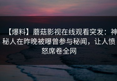 【爆料】蘑菇影视在线观看突发：神秘人在昨晚被曝曾参与秘闻，让人愤怒席卷全网
