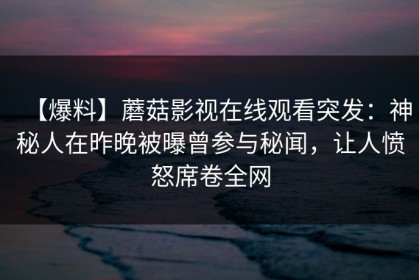 【爆料】蘑菇影视在线观看突发：神秘人在昨晚被曝曾参与秘闻，让人愤怒席卷全网
