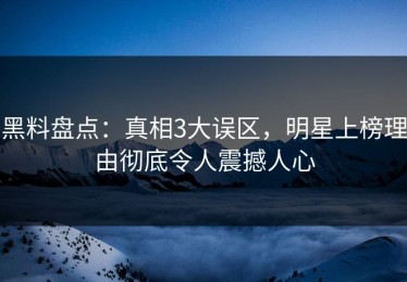 黑料盘点：真相3大误区，明星上榜理由彻底令人震撼人心