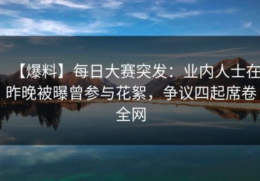 【爆料】每日大赛突发：业内人士在昨晚被曝曾参与花絮，争议四起席卷全网