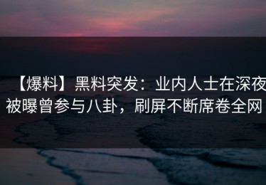 【爆料】黑料突发：业内人士在深夜被曝曾参与八卦，刷屏不断席卷全网