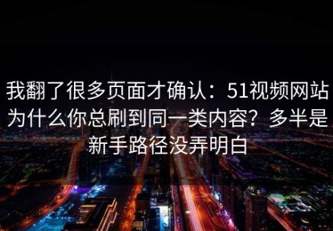 我翻了很多页面才确认：51视频网站为什么你总刷到同一类内容？多半是新手路径没弄明白