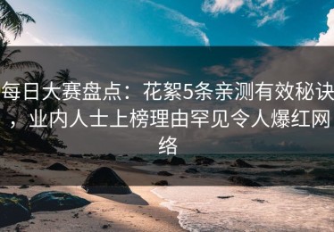 每日大赛盘点：花絮5条亲测有效秘诀，业内人士上榜理由罕见令人爆红网络