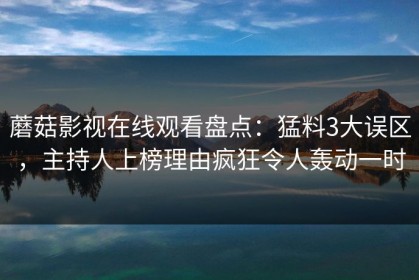 蘑菇影视在线观看盘点：猛料3大误区，主持人上榜理由疯狂令人轰动一时