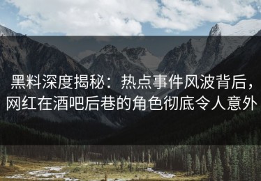 黑料深度揭秘：热点事件风波背后，网红在酒吧后巷的角色彻底令人意外