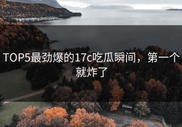 TOP5最劲爆的17c吃瓜瞬间，第一个就炸了