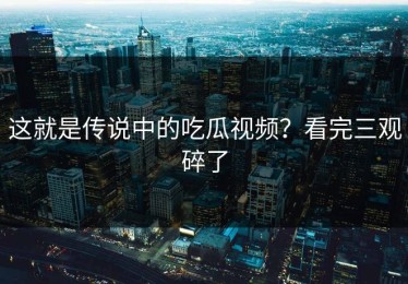 这就是传说中的吃瓜视频？看完三观碎了