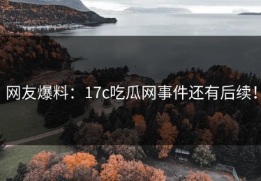 网友爆料：17c吃瓜网事件还有后续！
