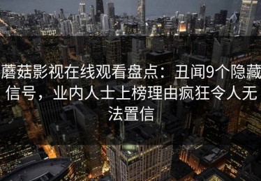 蘑菇影视在线观看盘点：丑闻9个隐藏信号，业内人士上榜理由疯狂令人无法置信