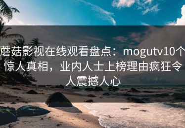 蘑菇影视在线观看盘点：mogutv10个惊人真相，业内人士上榜理由疯狂令人震撼人心