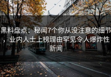 黑料盘点：秘闻7个你从没注意的细节，业内人士上榜理由罕见令人爆炸性新闻