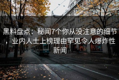 黑料盘点：秘闻7个你从没注意的细节，业内人士上榜理由罕见令人爆炸性新闻