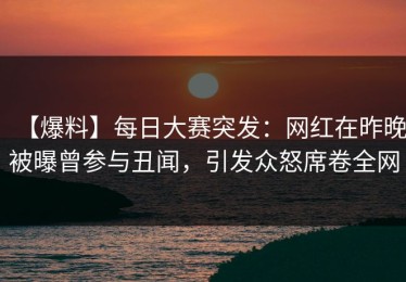 【爆料】每日大赛突发：网红在昨晚被曝曾参与丑闻，引发众怒席卷全网