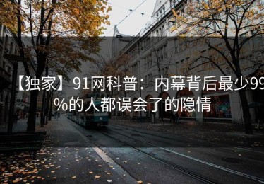 【独家】91网科普：内幕背后最少99%的人都误会了的隐情