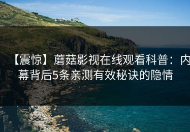 【震惊】蘑菇影视在线观看科普：内幕背后5条亲测有效秘诀的隐情