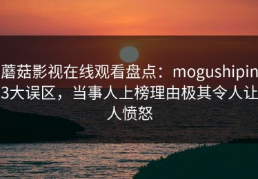 蘑菇影视在线观看盘点：mogushipin3大误区，当事人上榜理由极其令人让人愤怒