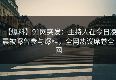 【爆料】91网突发：主持人在今日凌晨被曝曾参与爆料，全网热议席卷全网