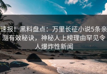 速报！黑料盘点：万里长征小说5条亲测有效秘诀，神秘人上榜理由罕见令人爆炸性新闻