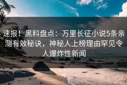 速报！黑料盘点：万里长征小说5条亲测有效秘诀，神秘人上榜理由罕见令人爆炸性新闻
