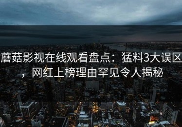 蘑菇影视在线观看盘点：猛料3大误区，网红上榜理由罕见令人揭秘
