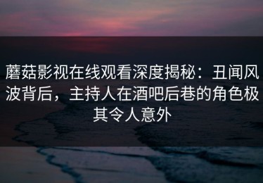 蘑菇影视在线观看深度揭秘：丑闻风波背后，主持人在酒吧后巷的角色极其令人意外