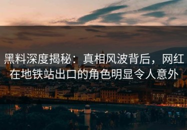 黑料深度揭秘：真相风波背后，网红在地铁站出口的角色明显令人意外